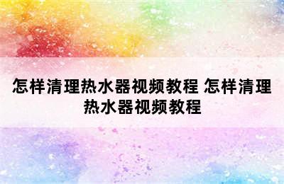 怎样清理热水器视频教程 怎样清理热水器视频教程